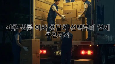 전주 원룸 이사? 용달차 선택부터 업체 추천까지!
