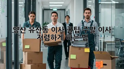 양산 유산동 이사 꿀팁🍯: 주말 이사 저렴하게 하는 법!